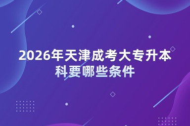2026年天津成考大专升本科要哪些条件