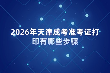 2026年天津成考准考证打印有哪些步骤