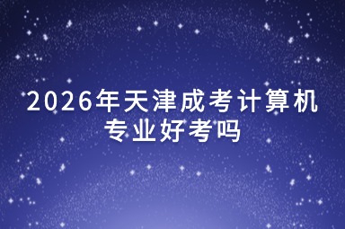 2026年天津成考计算机专业好考吗 2026年天津成考计算机专业好考吗