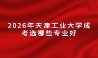 2026年天津工业大学成考选哪些专业好
