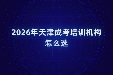 2026年天津成考培训机构怎么选 2026年天津成考培训机构怎么选