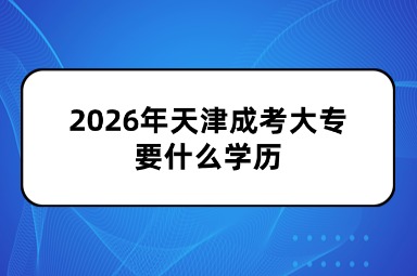 2026年天津成考大专要什么学历 2026年天津成考大专要什么学历