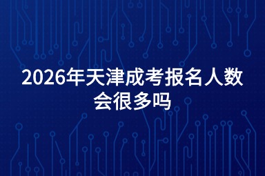 2026年天津成考报名人数会很多吗