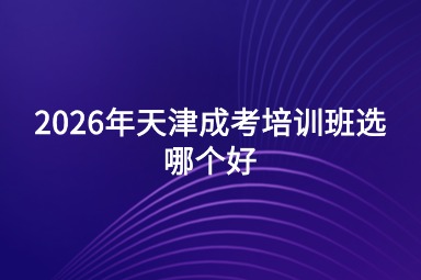 2026年天津成考培训班选哪个好 2026年天津成考培训班选哪个好