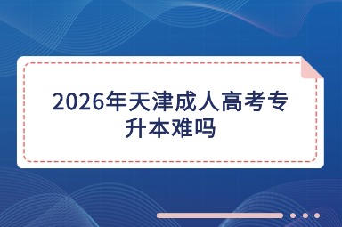 2026年天津成人高考专升本难吗
