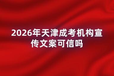 2026年天津成考机构宣传文案可信吗 2026年天津成考机构宣传文案可信吗