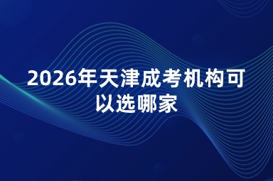 2026年天津成考机构可以选哪家