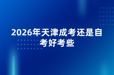 2026年天津成考还是自考好考些