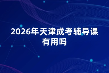 2026年天津成考辅导课有用吗