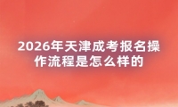 2026年天津成考报名操作流程是怎么样的