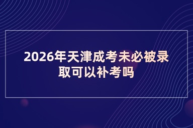 2026年天津成考未必被录取可以补考吗