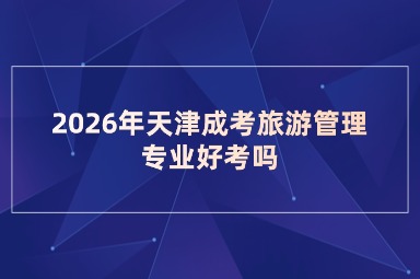 2026年天津成考旅游管理专业好考吗