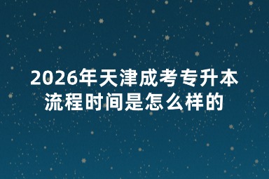 2026年天津成考专升本流程时间是怎么样的