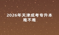 2026年天津成考专升本难不难