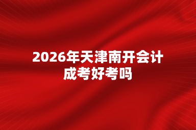 2026年天津南开会计成考好考吗