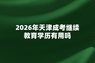 2026年天津成考继续教育学历有用吗 2026年天津成考继续教育学历有用吗