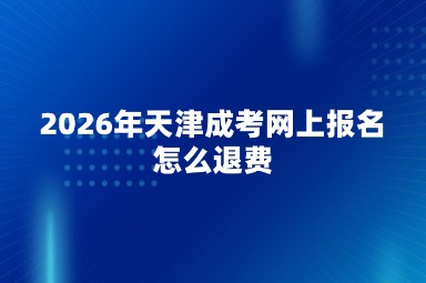 2026年天津成考网上报名怎么退费