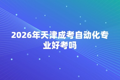 2026年天津成考自动化专业好考吗 2026年天津成考自动化专业好考吗