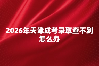 2026年天津成考录取查不到怎么办