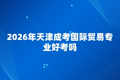 2026年天津成考国际贸易专业好考吗