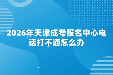 2026年天津成考报名中心电话打不通怎么办