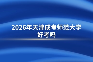 2026年天津成考师范大学好考吗