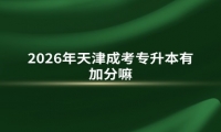 2026年天津成考专升本有加分嘛