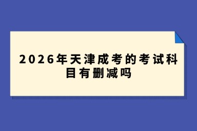 2026年天津成考的考试科目有删减吗