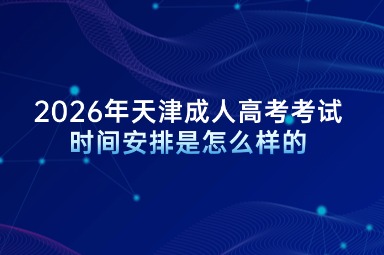 2026年天津成人高考考试时间安排是怎么样的 2026年天津成人高考考试时间安排是怎么样的