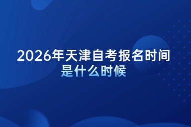 2026年天津自考报名时间是什么时候 2026年天津自考报名时间是什么时候