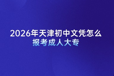 2026年天津初中文凭怎么报考成人大专 2026年天津初中文凭怎么报考成人大专