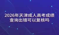 2026年天津成人高考成绩查询出错可以复核吗