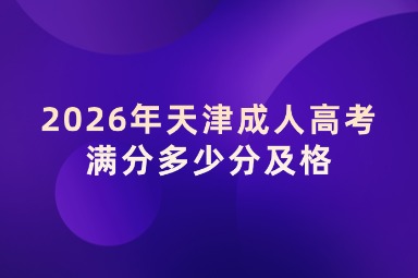 2026年天津成人高考满分多少分及格 2026年天津成人高考满分多少分及格