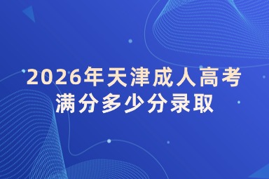 2026年天津成人高考满分多少分录取 2026年天津成人高考满分多少分录取