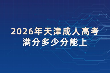 2026年天津成人高考满分多少分能上 2026年天津成人高考满分多少分能上