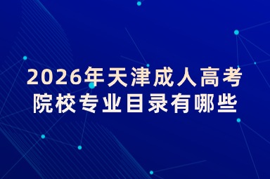 2026年天津成人高考院校专业目录有哪些