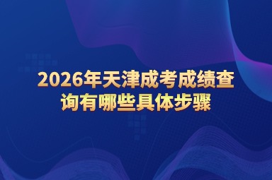 2026年天津成考成绩查询有哪些具体步骤