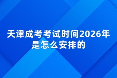 天津成考考试时间2026年是怎么安排的 天津成考考试时间2026年是怎么安排的