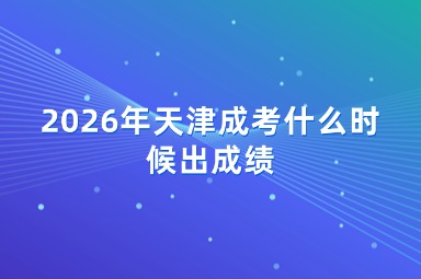 2026年天津成考什么时候出成绩 2026年天津成考什么时候出成绩