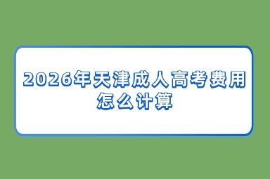 2026年天津成人高考费用怎么计算