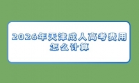 2026年天津成人高考费用怎么计算