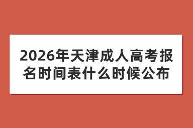 2026年天津成人高考报名时间表什么时候公布 2026年天津成人高考报名时间表什么时候公布