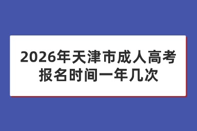 2026年天津市成人高考报名时间一年几次 2026年天津市成人高考报名时间一年几次