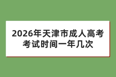 2026年天津市成人高考考试时间一年几次 2026年天津市成人高考考试时间一年几次