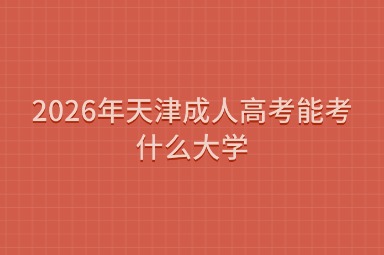 2026年天津成人高考能考什么大学 2026年天津成人高考能考什么大学