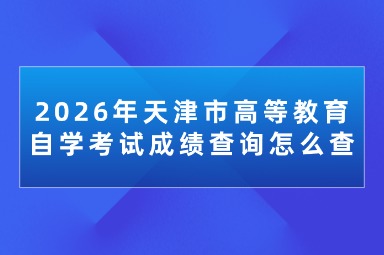 2026年天津市高等教育自学考试成绩查询怎么查 2026年天津市高等教育自学考试成绩查询怎么查