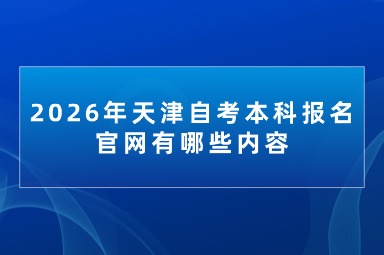 2026年天津自考本科报名官网有哪些内容 2026年天津自考本科报名官网有哪些内容