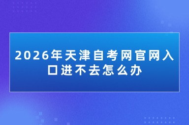2026年天津自考网官网入口进不去怎么办 2026年天津自考网官网入口进不去怎么办