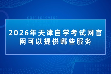 2026年天津自学考试网官网可以提供哪些服务 2026年天津自学考试网官网可以提供哪些服务