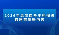 2026年天津自考本科报名官网有哪些内容